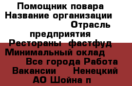 Помощник повара › Название организации ­ Fusion Service › Отрасль предприятия ­ Рестораны, фастфуд › Минимальный оклад ­ 14 000 - Все города Работа » Вакансии   . Ненецкий АО,Шойна п.